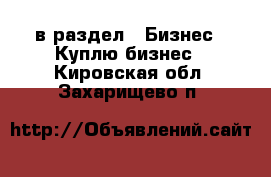  в раздел : Бизнес » Куплю бизнес . Кировская обл.,Захарищево п.